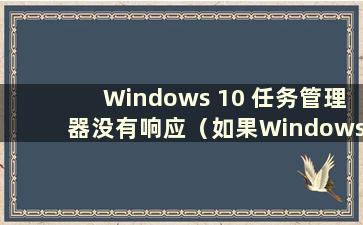 Windows 10 任务管理器没有响应（如果Windows 任务管理器没有响应该怎么办）